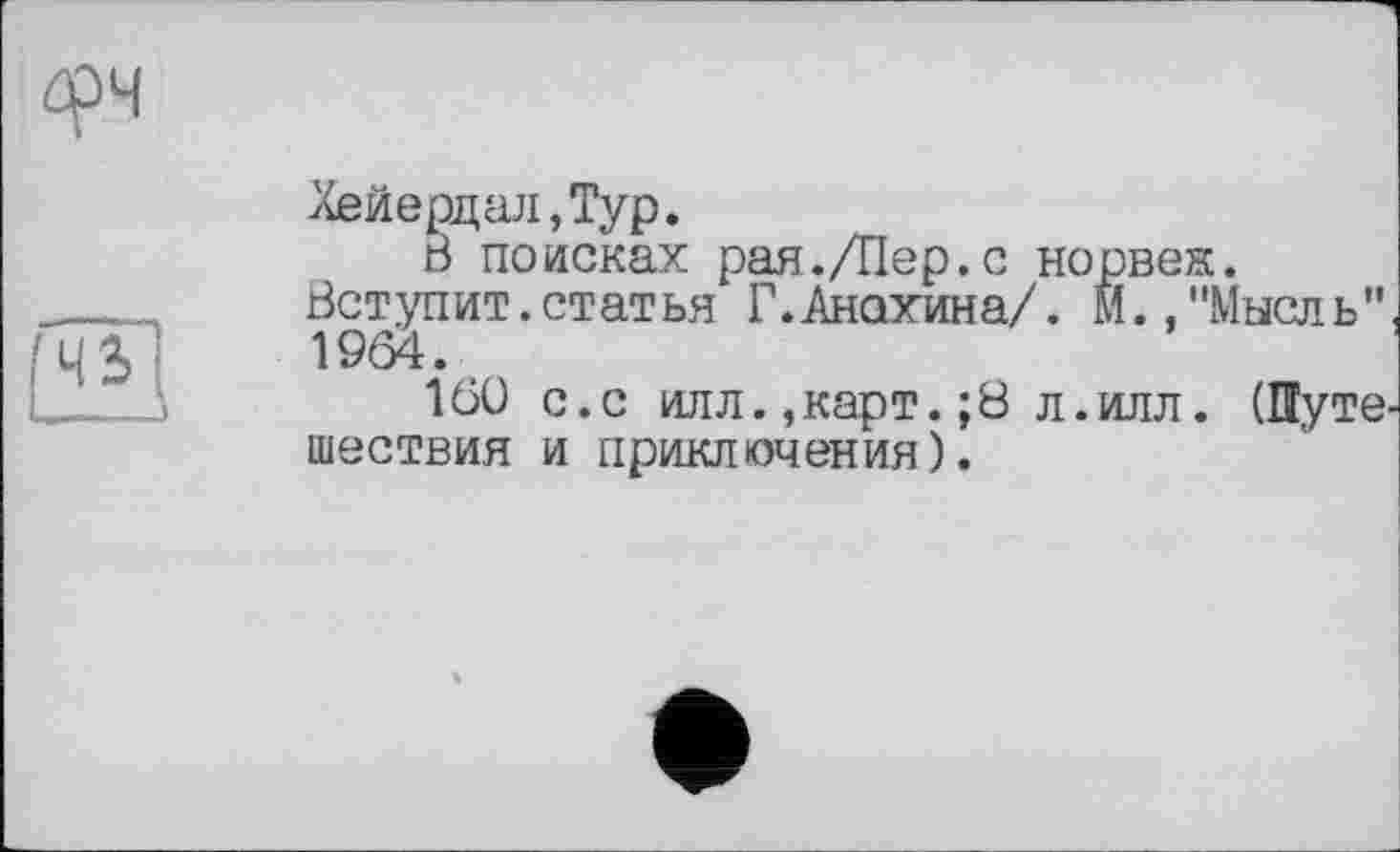 ﻿

Хейердал,Typ.
В поисках рая./Пер.с норвен.
Вступит.статья Г.Анохина/. м.,"Мысль" WÔ4.
16Ü с.с илл.,карт. ;8 л.илл. (Путе, шествия и приключения).